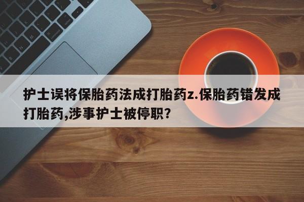 流产药货到付款护士误将保胎药法成打胎药z.保胎药错发成打胎药,涉事护士被停职？