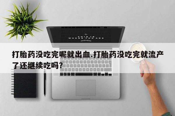 流产药货到付款打胎药没吃完呢就出血.打胎药没吃完就流产了还继续吃吗？