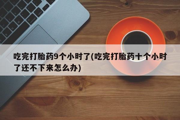 流产药货到付款吃完打胎药9个小时了(吃完打胎药十个小时了还不下来怎么办)