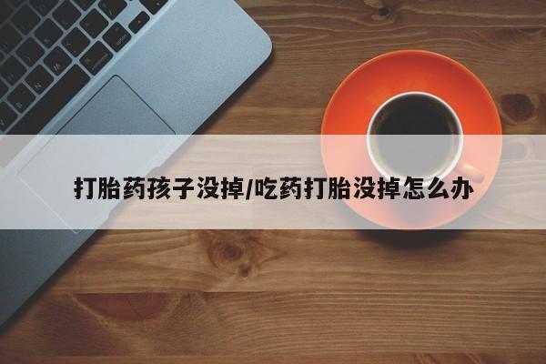 流产药货到付款打胎药孩子没掉/吃药打胎没掉怎么办