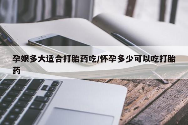流产药货到付款孕娘多大适合打胎药吃/怀孕多少可以吃打胎药