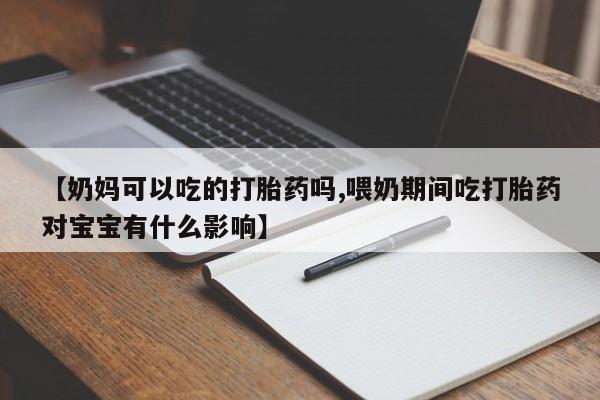 流产药货到付款【奶妈可以吃的打胎药吗,喂奶期间吃打胎药对宝宝有什么影响】
