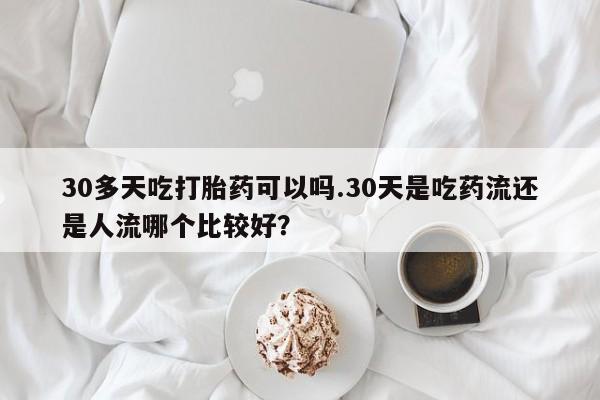 流产药货到付款30多天吃打胎药可以吗.30天是吃药流还是人流哪个比较好？