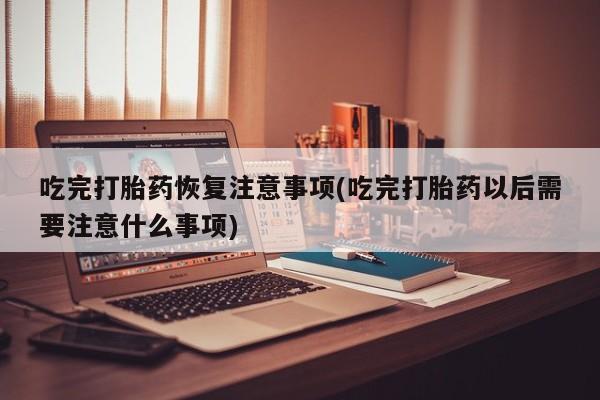 流产药货到付款吃完打胎药恢复注意事项(吃完打胎药以后需要注意什么事项)