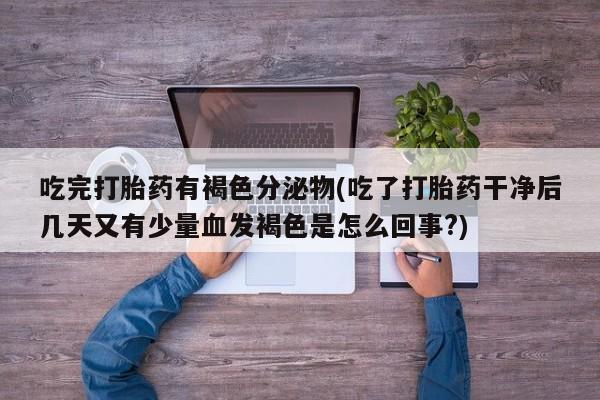 流产药货到付款吃完打胎药有褐色分泌物(吃了打胎药干净后几天又有少量血发褐色是怎么回事?)