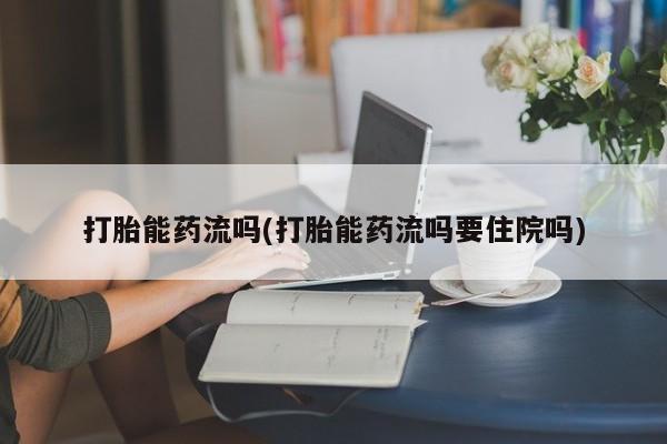 流产药货到付款打胎能药流吗(打胎能药流吗要住院吗)