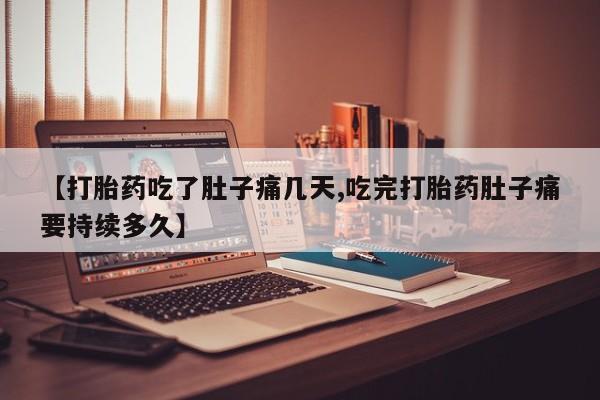 流产药货到付款【打胎药吃了肚子痛几天,吃完打胎药肚子痛要持续多久】