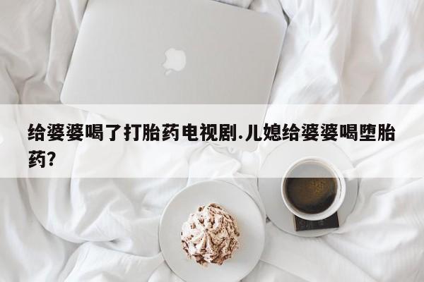 流产药货到付款给婆婆喝了打胎药电视剧.儿媳给婆婆喝堕胎药？