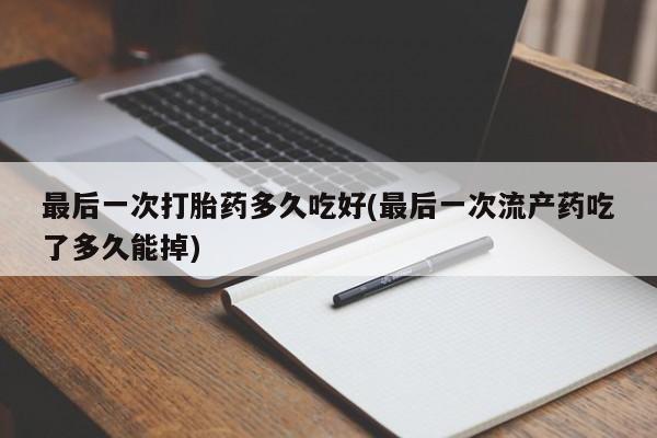 流产药货到付款最后一次打胎药多久吃好(最后一次流产药吃了多久能掉)