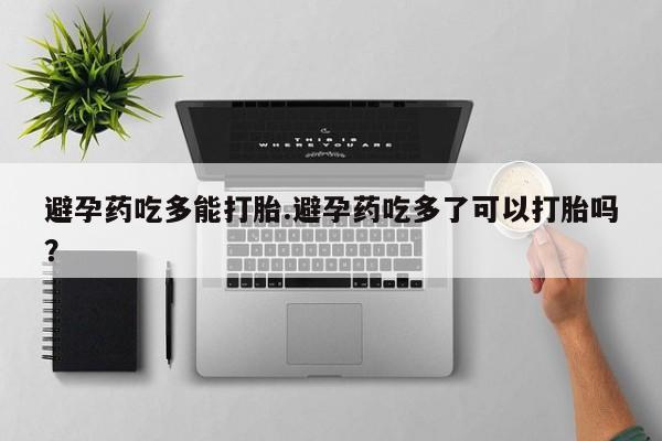 流产药货到付款避孕药吃多能打胎.避孕药吃多了可以打胎吗？