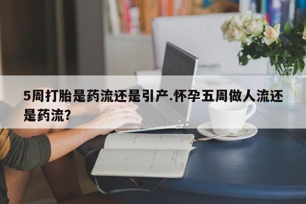 流产药货到付款5周打胎是药流还是引产.怀孕五周做人流还是药流？