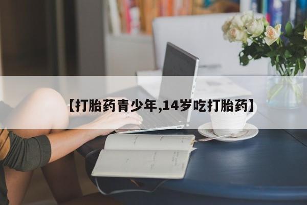 流产药货到付款【打胎药青少年,14岁吃打胎药】