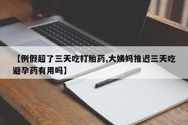 流产药货到付款【例假超了三天吃打胎药,大姨妈推迟三天吃避孕药有用吗】