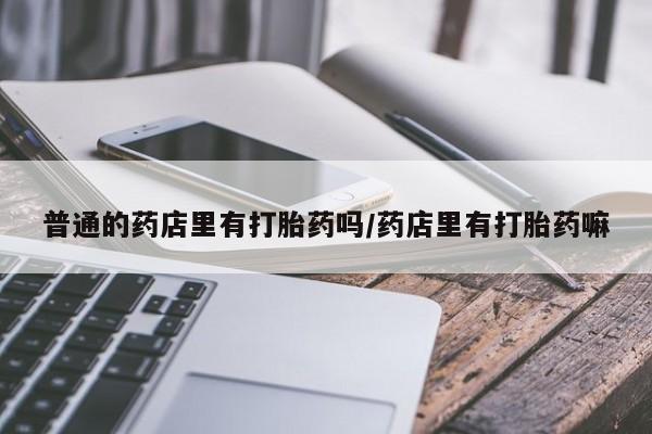 流产药货到付款普通的药店里有打胎药吗/药店里有打胎药嘛