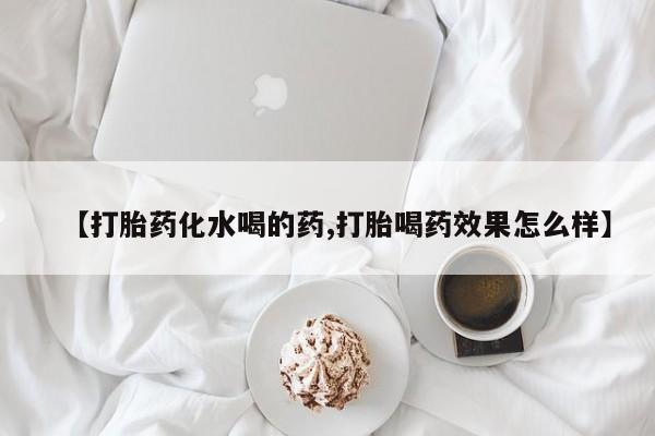 流产药货到付款【打胎药化水喝的药,打胎喝药效果怎么样】