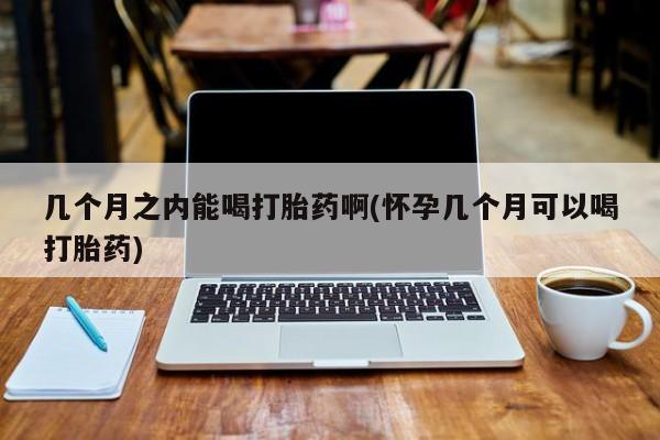 流产药货到付款几个月之内能喝打胎药啊(怀孕几个月可以喝打胎药)