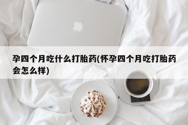 流产药货到付款孕四个月吃什么打胎药(怀孕四个月吃打胎药会怎么样)