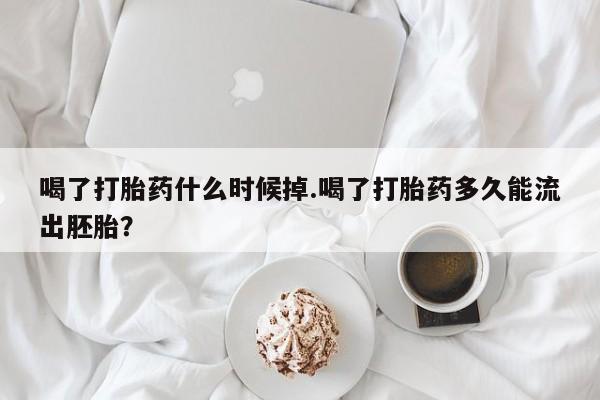 流产药货到付款喝了打胎药什么时候掉.喝了打胎药多久能流出胚胎？