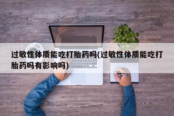 流产药货到付款过敏性体质能吃打胎药吗(过敏性体质能吃打胎药吗有影响吗)
