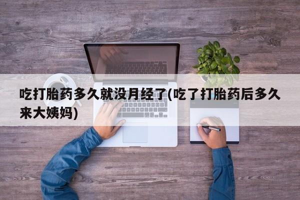 流产药货到付款吃打胎药多久就没月经了(吃了打胎药后多久来大姨妈)