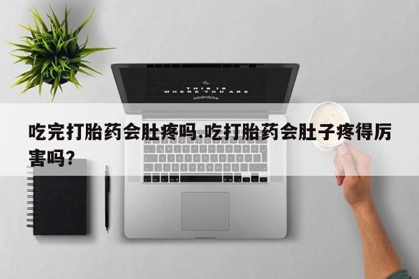 流产药货到付款吃完打胎药会肚疼吗.吃打胎药会肚子疼得厉害吗？