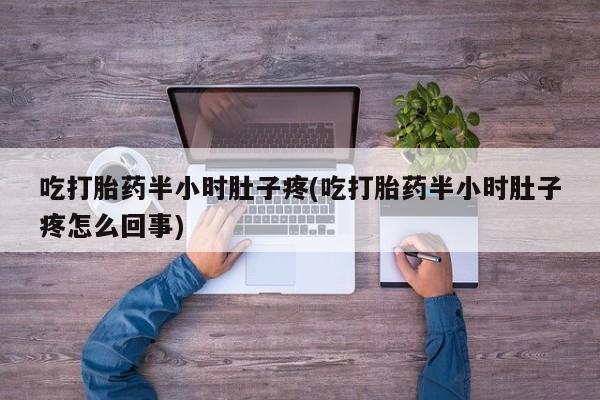 流产药货到付款吃打胎药半小时肚子疼(吃打胎药半小时肚子疼怎么回事)