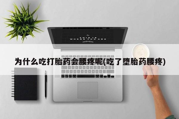 流产药货到付款为什么吃打胎药会腰疼呢(吃了堕胎药腰疼)