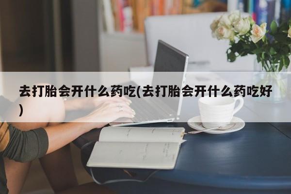 流产药货到付款去打胎会开什么药吃(去打胎会开什么药吃好)