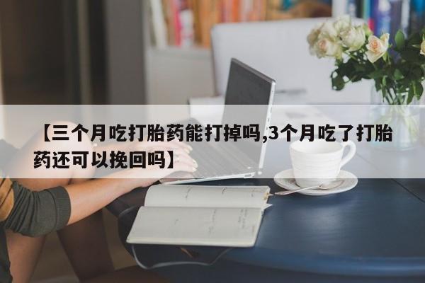 流产药货到付款【三个月吃打胎药能打掉吗,3个月吃了打胎药还可以挽回吗】