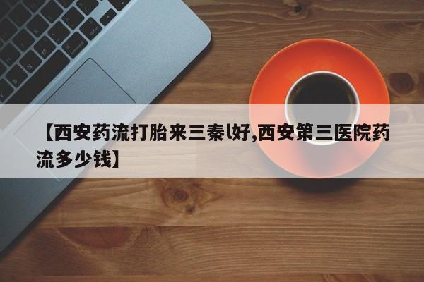 流产药货到付款【西安药流打胎来三秦l好,西安第三医院药流多少钱】