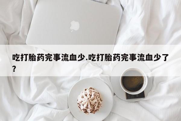 流产药货到付款吃打胎药完事流血少.吃打胎药完事流血少了？