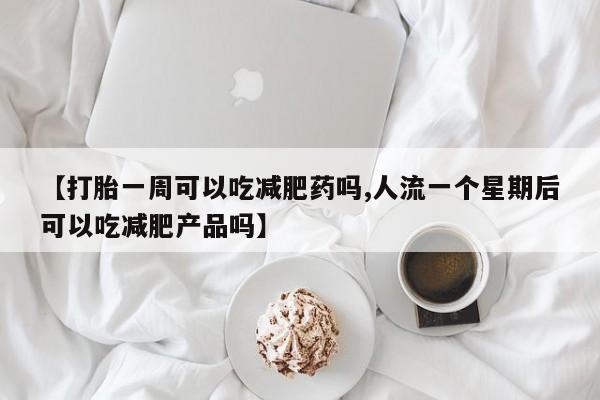 流产药货到付款【打胎一周可以吃减肥药吗,人流一个星期后可以吃减肥产品吗】