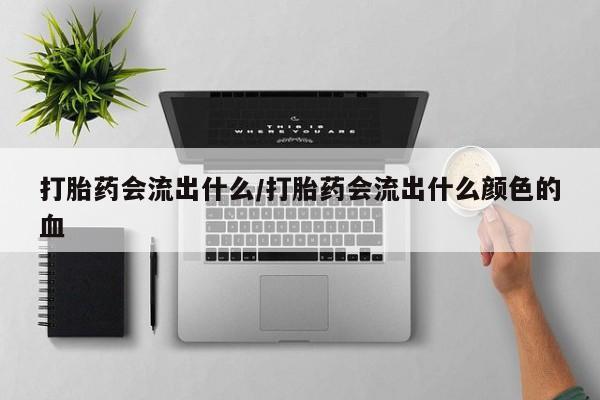 流产药货到付款打胎药会流出什么/打胎药会流出什么颜色的血