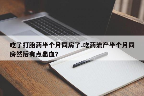 流产药货到付款吃了打胎药半个月同房了.吃药流产半个月同房然后有点出血？