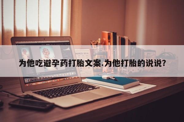 流产药货到付款为他吃避孕药打胎文案.为他打胎的说说？