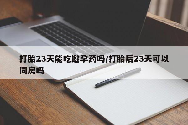 流产药货到付款打胎23天能吃避孕药吗/打胎后23天可以同房吗