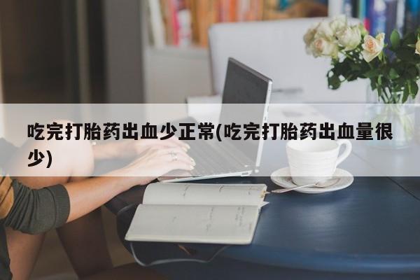 流产药货到付款吃完打胎药出血少正常(吃完打胎药出血量很少)