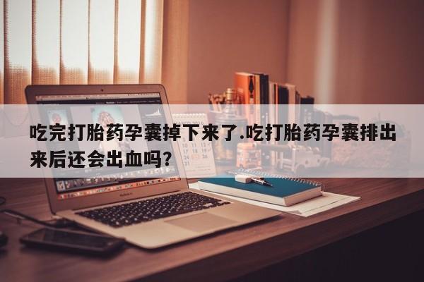 流产药货到付款吃完打胎药孕囊掉下来了.吃打胎药孕囊排出来后还会出血吗？