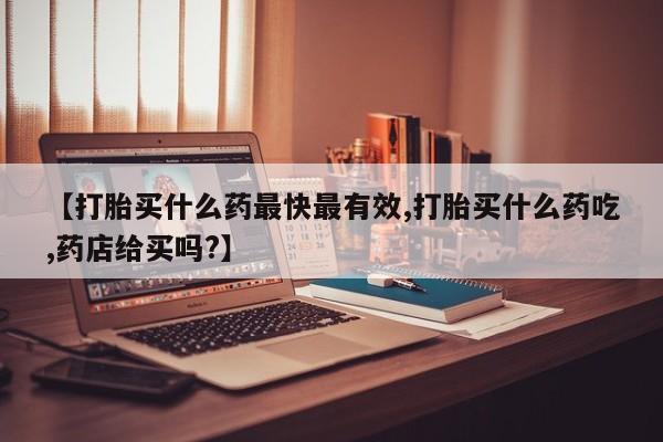 流产药货到付款【打胎买什么药最快最有效,打胎买什么药吃,药店给买吗?】