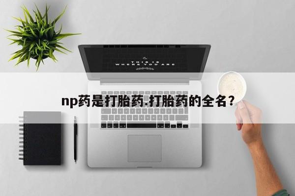 流产药货到付款np药是打胎药.打胎药的全名？