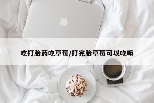 流产药货到付款吃打胎药吃草莓/打完胎草莓可以吃嘛