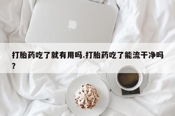 流产药货到付款打胎药吃了就有用吗.打胎药吃了能流干净吗？
