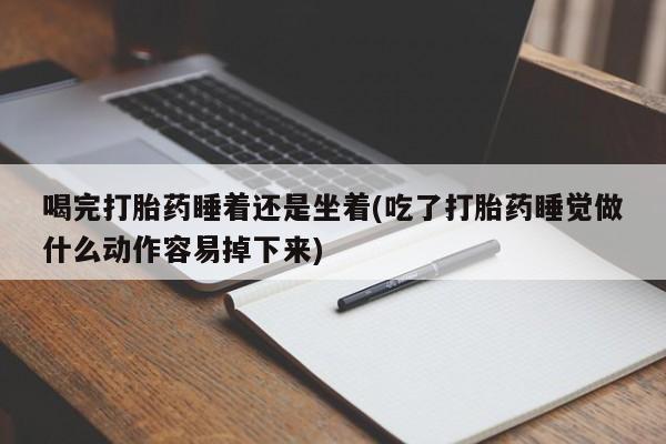 流产药货到付款喝完打胎药睡着还是坐着(吃了打胎药睡觉做什么动作容易掉下来)