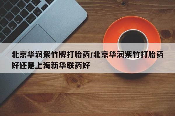流产药货到付款北京华润紫竹牌打胎药/北京华润紫竹打胎药好还是上海新华联药好