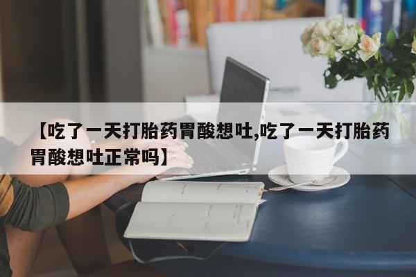 流产药货到付款【吃了一天打胎药胃酸想吐,吃了一天打胎药胃酸想吐正常吗】