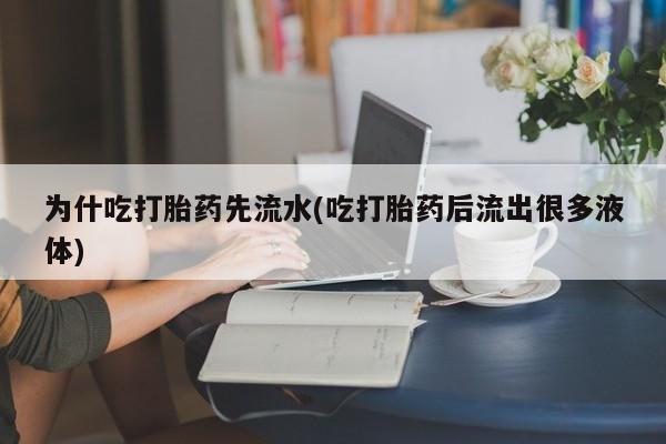 流产药货到付款为什吃打胎药先流水(吃打胎药后流出很多液体)