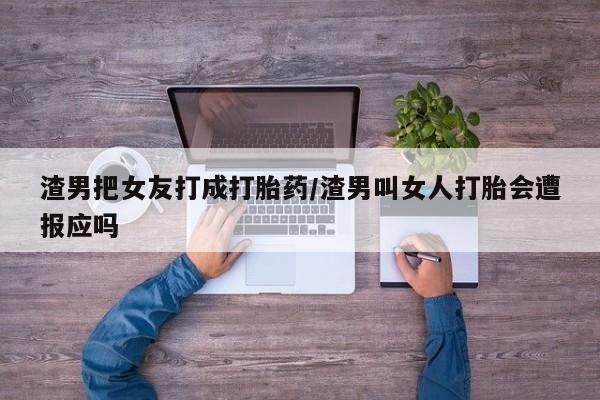 流产药货到付款渣男把女友打成打胎药/渣男叫女人打胎会遭报应吗