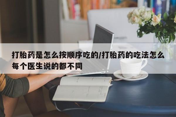 流产药货到付款打胎药是怎么按顺序吃的/打胎药的吃法怎么每个医生说的都不同