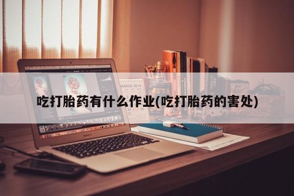 流产药货到付款吃打胎药有什么作业(吃打胎药的害处)
