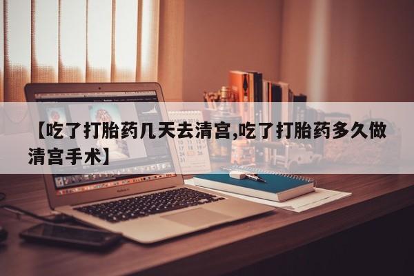 流产药货到付款【吃了打胎药几天去清宫,吃了打胎药多久做清宫手术】